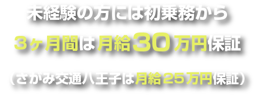 未経験の方には初乗務から3ヶ月間は月給30万円保証（さがみ交通八王子は月給25万円保証）