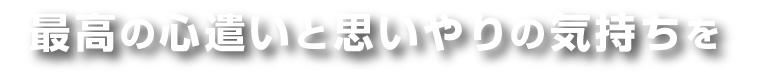 最高の心遣いと思いやりの気持ちを